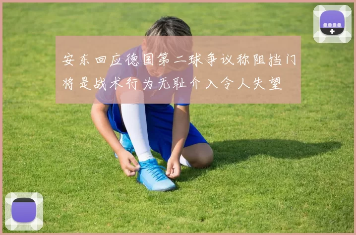 安东回应德国第二球争议称阻挡门将是战术行为无耻介入令人失望