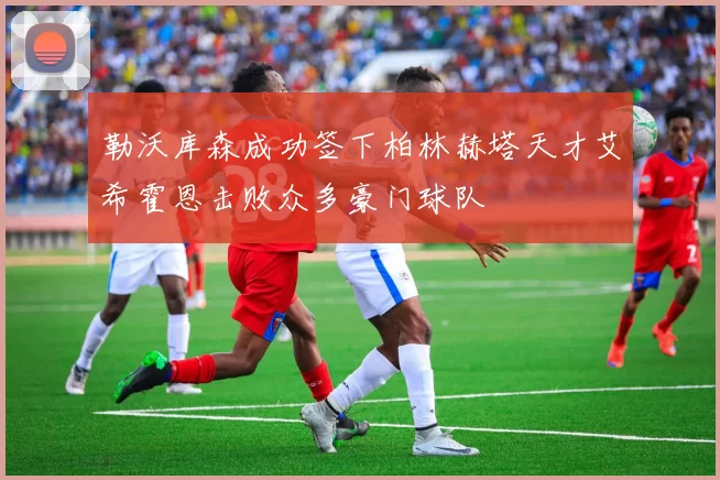 勒沃库森成功签下柏林赫塔天才艾希霍恩击败众多豪门球队